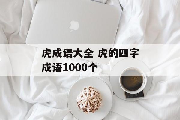 虎成语大全 虎的四字成语1000个-第1张图片-