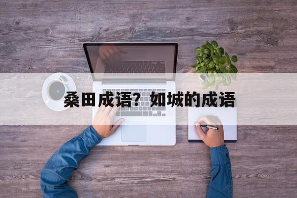 桑田成语？如城的成语-第1张图片-