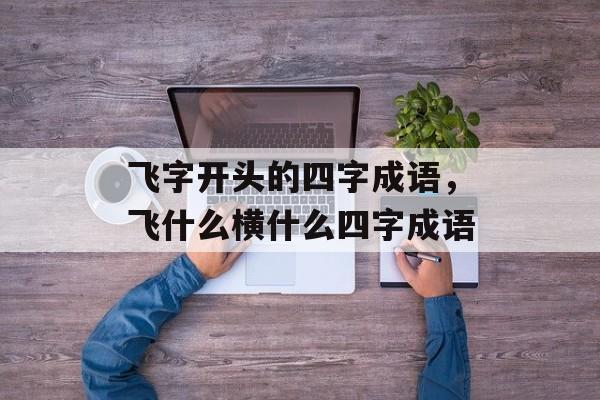 飞字开头的四字成语，飞什么横什么四字成语-第1张图片-
