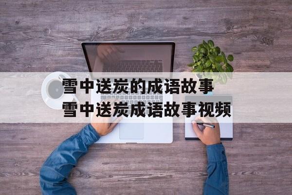 雪中送炭的成语故事 雪中送炭成语故事视频-第1张图片-