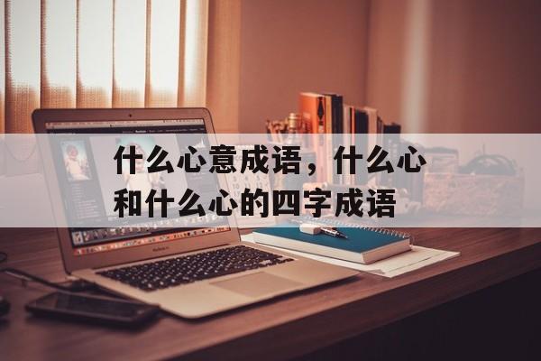 什么心意成语，什么心和什么心的四字成语-第1张图片-