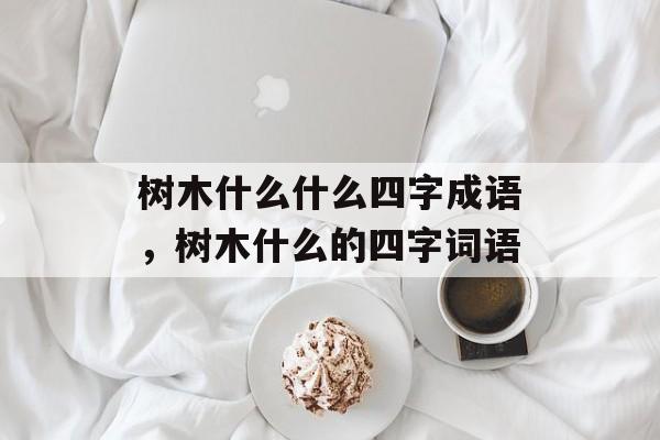 树木什么什么四字成语，树木什么的四字词语-第1张图片-