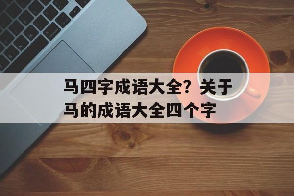 马四字成语大全？关于马的成语大全四个字-第1张图片-