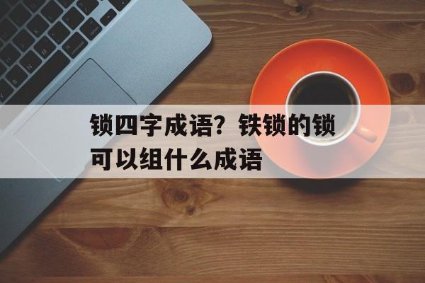 锁四字成语？铁锁的锁可以组什么成语-第1张图片-