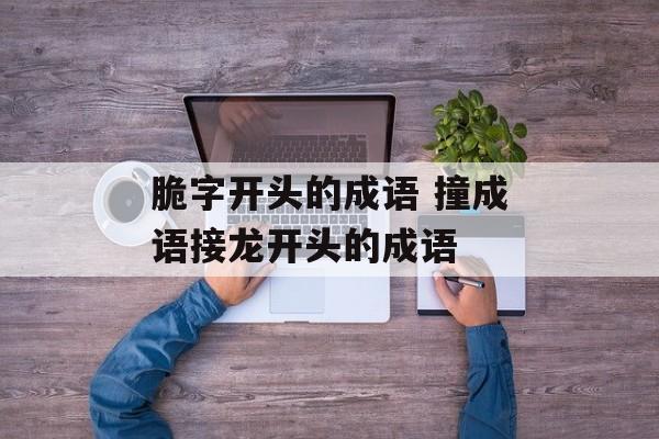 脆字开头的成语 撞成语接龙开头的成语-第1张图片-