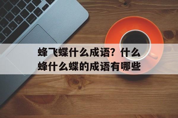 蜂飞蝶什么成语？什么蜂什么蝶的成语有哪些-第1张图片-