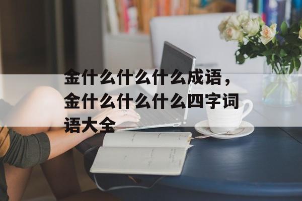 金什么什么什么成语，金什么什么什么四字词语大全-第1张图片-