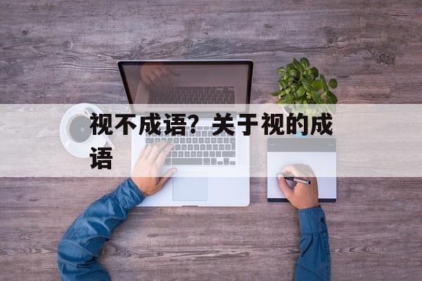 视不成语？关于视的成语-第1张图片-