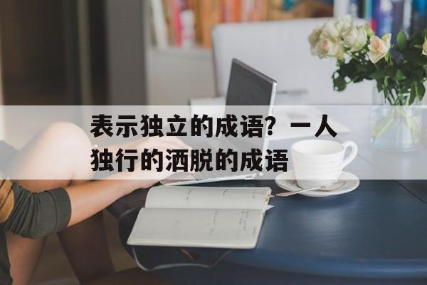 表示独立的成语？一人独行的洒脱的成语-第1张图片-