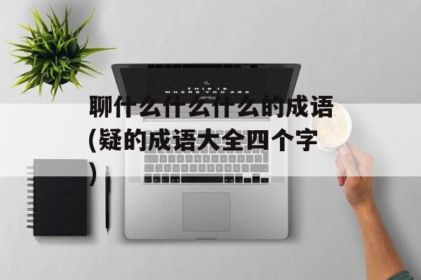 聊什么什么什么的成语(疑的成语大全四个字)-第1张图片-