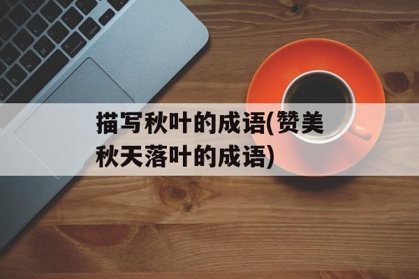 描写秋叶的成语(赞美秋天落叶的成语)-第1张图片-