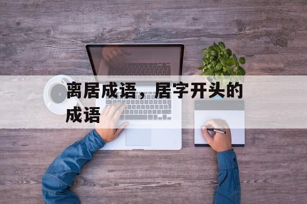 离居成语，居字开头的成语-第1张图片-