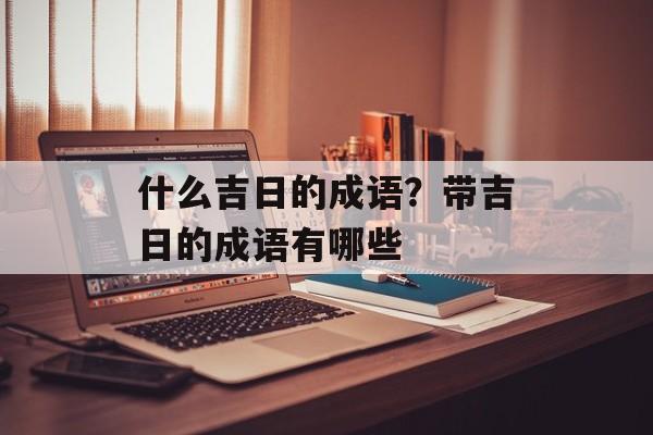 什么吉日的成语？带吉日的成语有哪些-第1张图片-
