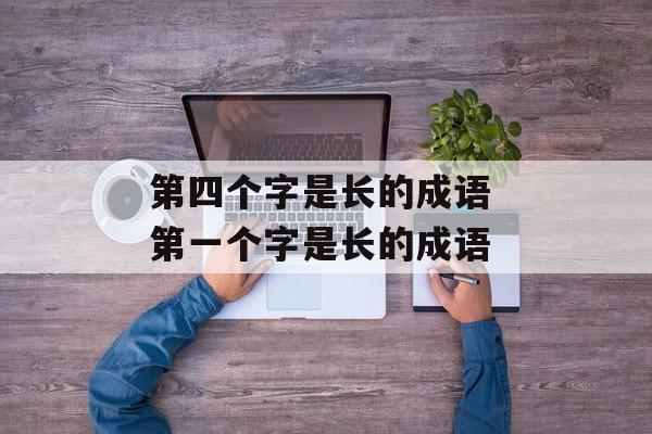 第四个字是长的成语 第一个字是长的成语-第1张图片-