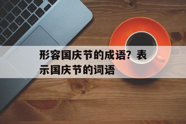 形容国庆节的成语？表示国庆节的词语-第1张图片-
