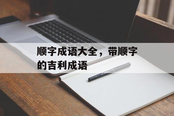 顺字成语大全，带顺字的吉利成语-第1张图片-