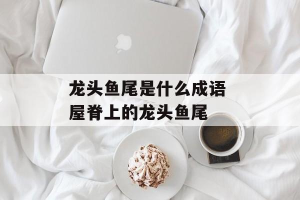 龙头鱼尾是什么成语 屋脊上的龙头鱼尾-第1张图片-