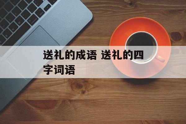 送礼的成语 送礼的四字词语-第1张图片-