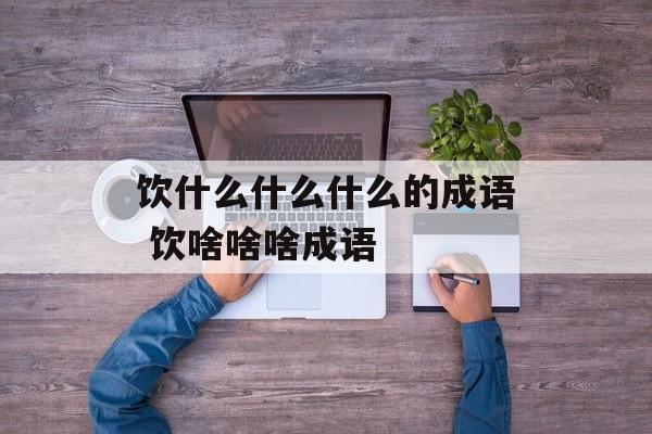 饮什么什么什么的成语 饮啥啥啥成语-第1张图片-
