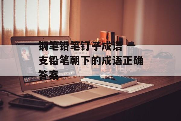 钢笔铅笔钉子成语 一支铅笔朝下的成语正确答案-第1张图片-