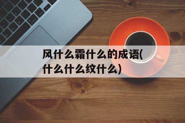 风什么霜什么的成语(什么什么纹什么)-第1张图片-