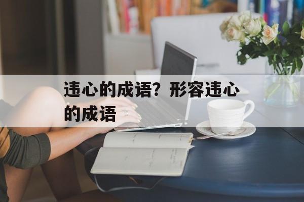 违心的成语？形容违心的成语-第1张图片-