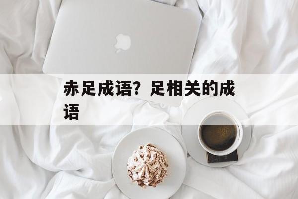 赤足成语？足相关的成语-第1张图片-