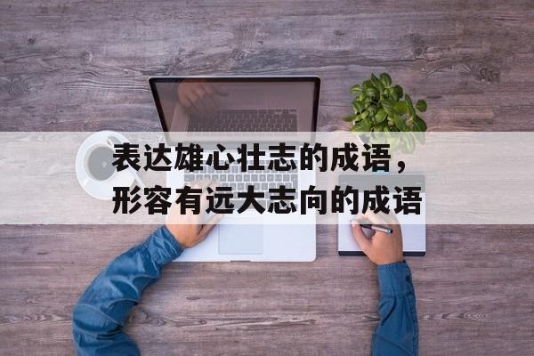 表达雄心壮志的成语，形容有远大志向的成语-第1张图片-