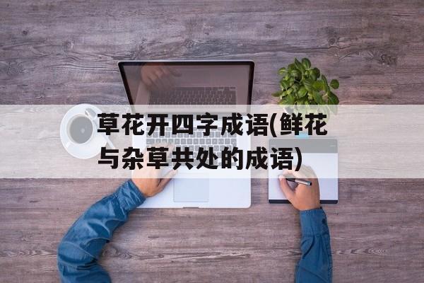 草花开四字成语(鲜花与杂草共处的成语)-第1张图片-