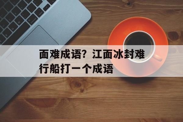 面难成语？江面冰封难行船打一个成语-第1张图片-