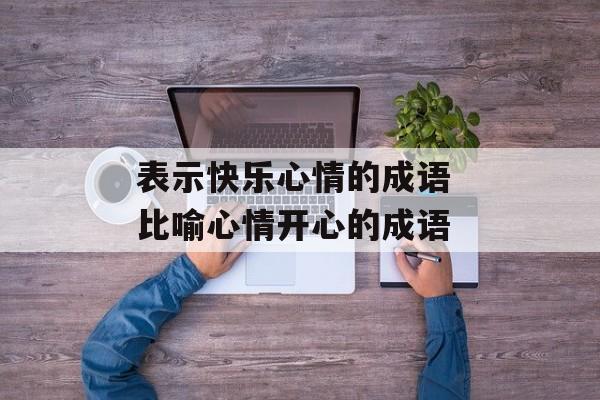 表示快乐心情的成语 比喻心情开心的成语-第1张图片-