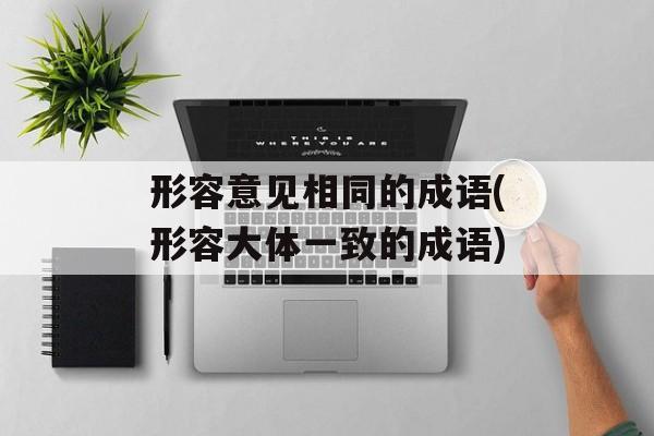形容意见相同的成语(形容大体一致的成语)-第1张图片-