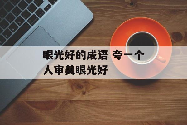 眼光好的成语 夸一个人审美眼光好-第1张图片-