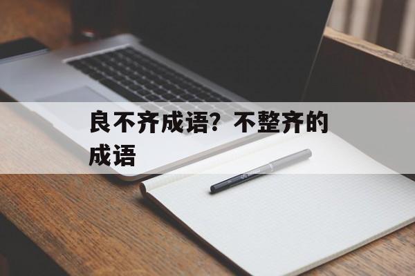 良不齐成语？不整齐的成语-第1张图片-