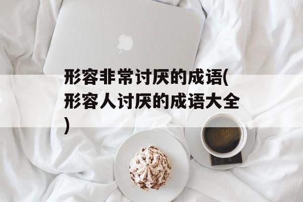 形容非常讨厌的成语(形容人讨厌的成语大全)-第1张图片-