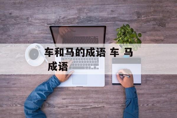 车和马的成语 车 马 成语-第1张图片-
