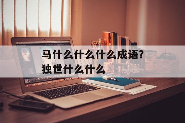 马什么什么什么成语？独世什么什么-第1张图片-
