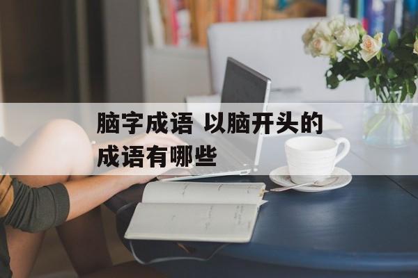 脑字成语 以脑开头的成语有哪些-第1张图片-