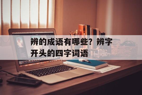 辨的成语有哪些？辨字开头的四字词语-第1张图片-