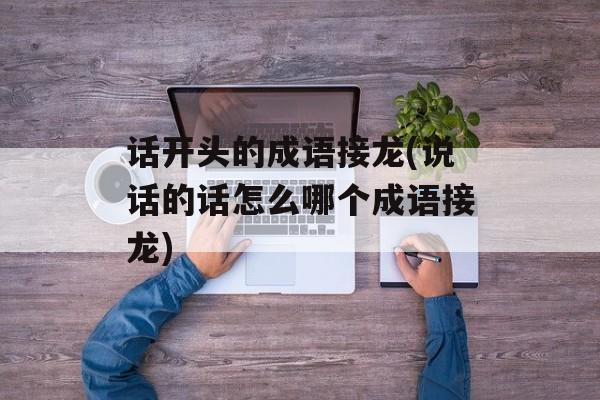 话开头的成语接龙(说话的话怎么哪个成语接龙)-第1张图片-