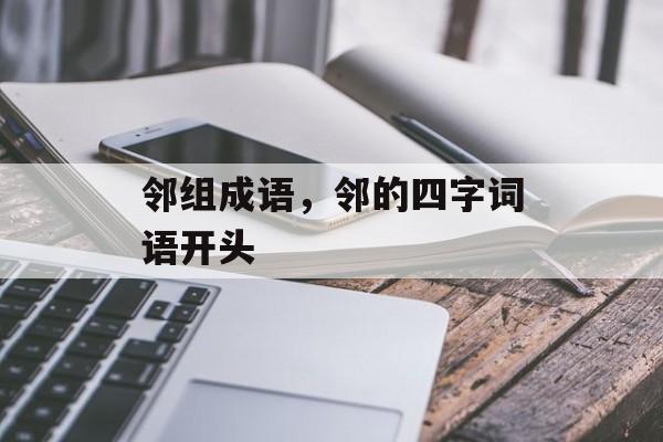 邻组成语，邻的四字词语开头-第1张图片-