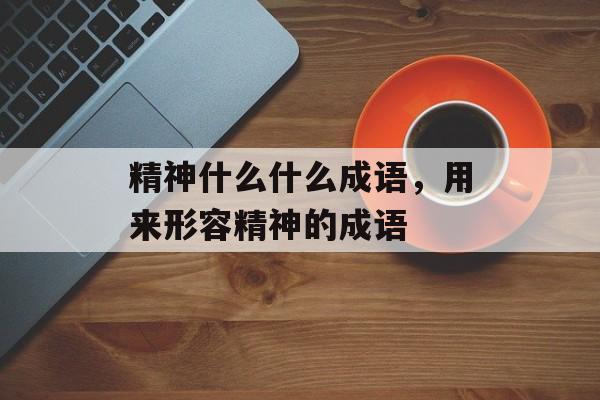 精神什么什么成语，用来形容精神的成语-第1张图片-