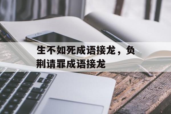 生不如死成语接龙，负荆请罪成语接龙-第1张图片-