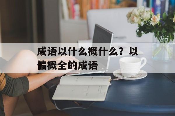 成语以什么概什么？以偏概全的成语-第1张图片-