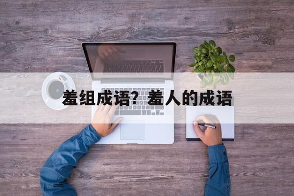羞组成语？羞人的成语-第1张图片-