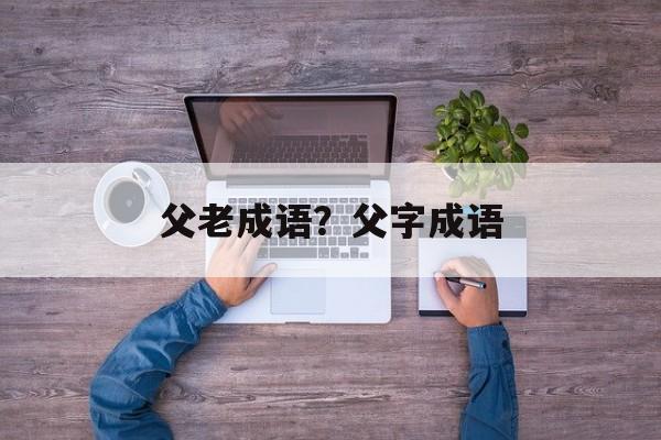 父老成语？父字成语-第1张图片-
