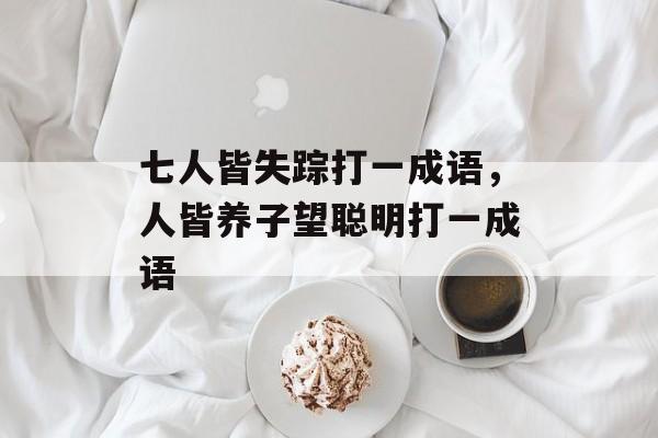 七人皆失踪打一成语，人皆养子望聪明打一成语-第1张图片-