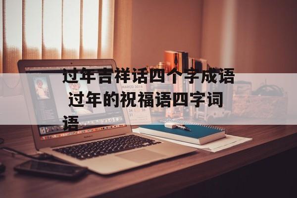 过年吉祥话四个字成语 过年的祝福语四字词语-第1张图片-