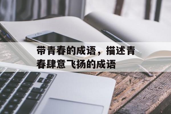 带青春的成语，描述青春肆意飞扬的成语-第1张图片-