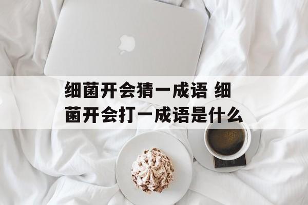 细菌开会猜一成语 细菌开会打一成语是什么-第1张图片-